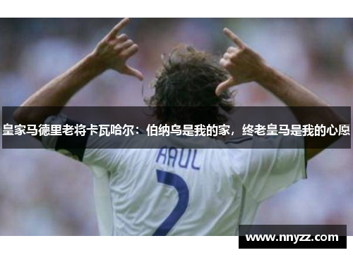 皇家马德里老将卡瓦哈尔：伯纳乌是我的家，终老皇马是我的心愿