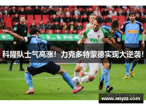 科隆队士气高涨！力克多特蒙德实现大逆袭！