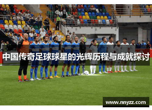 中国传奇足球球星的光辉历程与成就探讨
