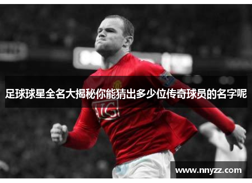 足球球星全名大揭秘你能猜出多少位传奇球员的名字呢