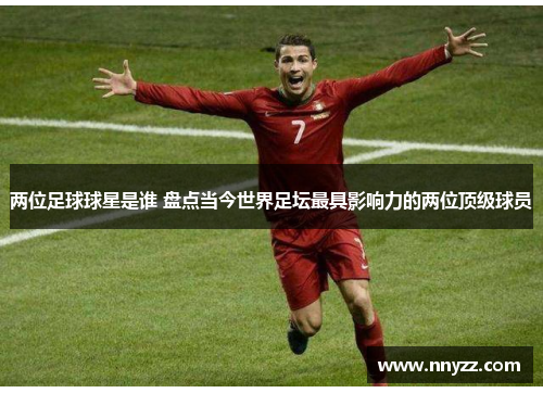两位足球球星是谁 盘点当今世界足坛最具影响力的两位顶级球员