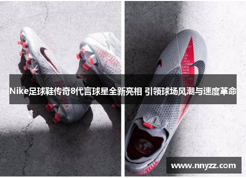 Nike足球鞋传奇8代言球星全新亮相 引领球场风潮与速度革命