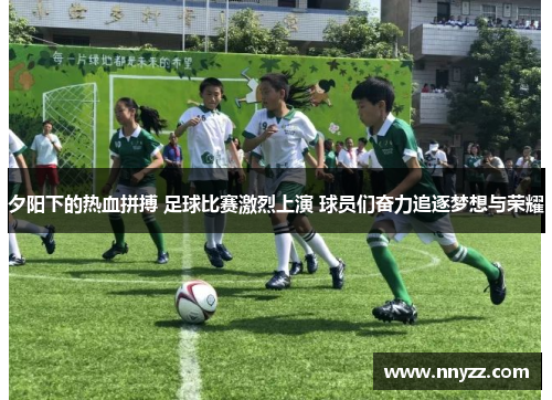 夕阳下的热血拼搏 足球比赛激烈上演 球员们奋力追逐梦想与荣耀