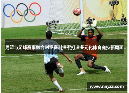男篮与足球赛事融合创意赛制探索打造多元化体育竞技新局面