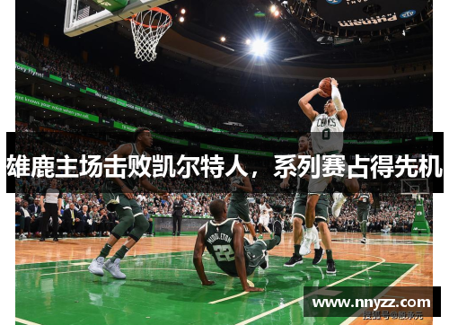 雄鹿主场击败凯尔特人，系列赛占得先机