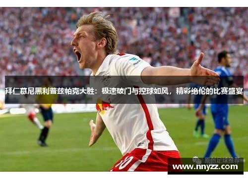 拜仁慕尼黑利普兹帕克大胜：极速破门与控球如风，精彩绝伦的比赛盛宴