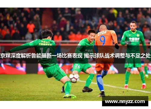 京媒深度解析鲁能最新一场比赛表现 揭示球队战术调整与不足之处