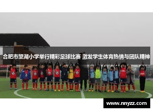 合肥市望湖小学举行精彩足球比赛 激发学生体育热情与团队精神